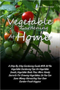 Title: Vegetable Gardening At Home: A Step By Step Gardening Guide With All The Vegetable Gardening Tips On Vegetable Seeds, Vegetable Beds Plus More Handy Secrets For Growing Vegetables So You Can Save Money Harvesting Your Own Garden-Fresh Veggies, Author: Nick R. Samaniego