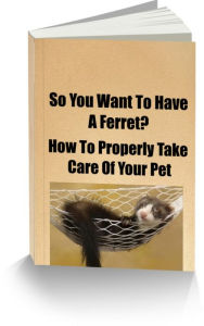 Title: So You Want To Have A Ferret? How To Properly Take Care Of Your Pet, Author: Larry Blankenship