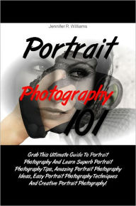Title: Portrait Photography 101: Grab This Ultimate Guide To Portrait Photography And Learn Superb Portrait Photography Tips, Amazing Portrait Photography Ideas, Easy Portrait Photography Techniques And Creative Portrait Photography!, Author: Williams