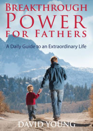 Title: Breakthrough Power for Fathers: A Daily Guide to an Extraordinary Life, Author: David Young