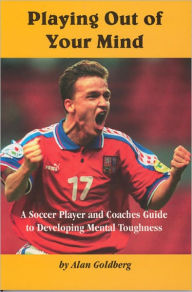Title: Playing Out of Your Mind: A Soccer Player and Coaches Guide to Developing Mental Toughness, Author: Dr. Alan Goldberg