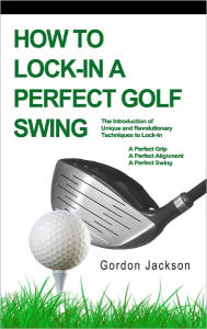 Title: HOW TO LOCK-IN A PERFECT GOLF SWING, Author: Gordon Jackson