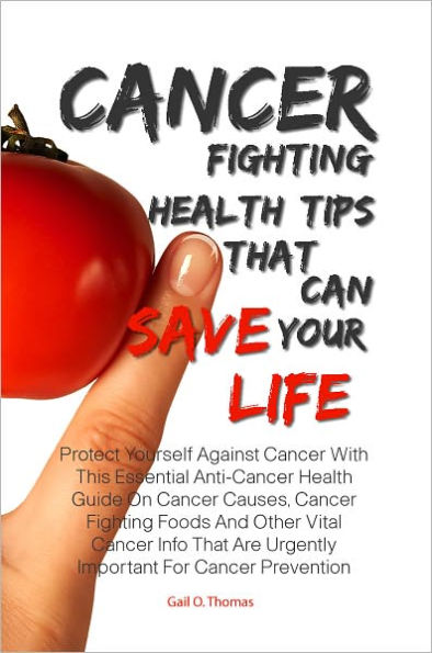 Cancer Fighting Health Tips That Can Save Your Life: Protect Yourself Against Cancer With This Essential Anti-Cancer Health Guide On Cancer Causes, Cancer Fighting Foods And Other Vital Cancer Info That Are Urgently Important For Cancer Prevention