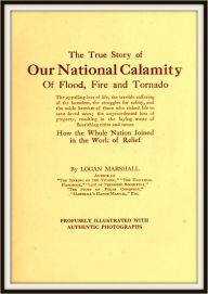 Title: The True Story of our National Calamity of Flood, Fire and Tornado, Author: Logan Marshall