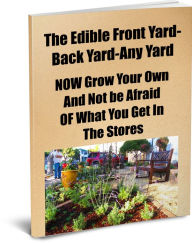 The Edible Front Yard-Back Yard-Any Yard-NOW Grow Your Own And Not Be Afraid OF What You Get In The Stores.