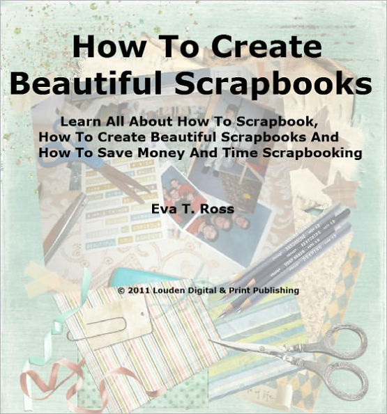 How To Create Beautiful Scrapbooks; Learn All About How To Scrapbook, How To Create Beautiful Scrapbooks And How To Save Money And Time Scrapbooking