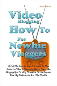 Title: Video Blogging How To For Newbie Vloggers: Get All The Step By Step Procedure On Blog Setup And How To Blog Using Videos Plus Video Blogging Tips For Blog Promotion So You Can Use Your Vlog To Generate Non-Stop Profits, Author: David F. Barlow