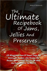 Title: The Ultimate Recipebook Of Jams, Jellies And Preserves: 120 Mixed Selections Of Sweet, Tangy And Savory Jam Recipes, Jelly Recipes And Recipes For Preserves That You Can Make And Enjoy Anytime You Want To, Author: Jenny K. Pensworth