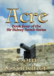 Title: Acre - Book Four of the Sir Sidney Smith Series, Author: Tom Grundner