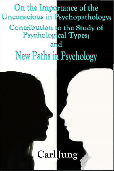 On the Importance of the Unconscious in Psychopathology; Contribution to the Study of Psychological Types; and New Paths in Psychology