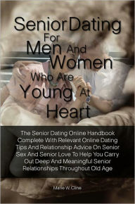 Title: Senior Dating For Men and Women Who Are Young At Heart:The Senior Dating Online Handbook Complete With Relevant Online Dating Tips And Relationship Advice On Senior Sex And Senior Love To Help You Carry Out Deep And Meaningful Senior Relationships Through, Author: Marie W. Cline