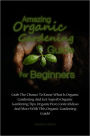 Amazing Organic Gardening Guide For Beginners: Grab The Chance To Know What Is Organic Gardening And Get Superb Organic Gardening Tips, Organic Pest Control Ideas And More With This Organic Gardening Guide!