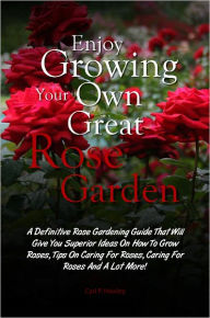 Title: Enjoy Growing Your Own Great Rose Garden: A Definitive Rose Gardening Guide That Will Give You Superior Ideas On How To Grow Roses, Tips On Caring For Roses, Caring For Roses And A Lot More!, Author: Hawley