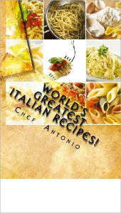 Title: World's Greatest Italian Recipes!, Author: Chef Antonio