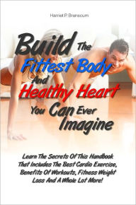 Title: Build The Fittest Body And Healthy Heart You Can Ever Imagine: Learn The Secrets Of This Handbook That Includes The Best Cardio Exercise, Benefits Of Workouts, Fitness Weight Loss And A Whole Lot More!, Author: Branscum