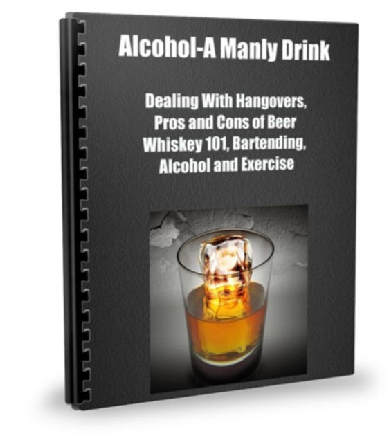 AlcoholA Manly Drink, Dealing With Hangovers, Pros and Cons of Beer, Whiskey 101, Bartending