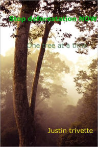 Title: Stop deforestation NOW Save the forest one tree at a time, Author: Justin Trivette