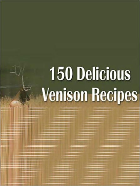 150 Delicious Venison Recipes