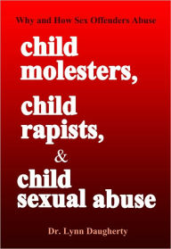 Title: Child Molesters, Child Rapists, and Child Sexual Abuse: Why and How Sex Offenders Abuse: Child Molestation, Rape, and Incest Stories, Studies, and Models, Author: Lynn Daugherty