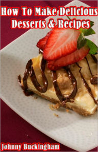 Title: How To Make Delicious Desserts & Recipes, Author: Johnny Buckingham