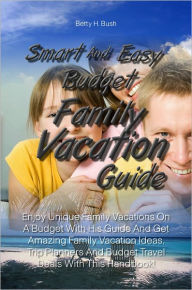 Title: Smart And Easy Budget Family Vacation Guide: Enjoy Unique Family Vacations On A Budget With His Guide And Get Amazing Family Vacation Ideas, Trip Planners And Budget Travel Deals With This Handbook!, Author: Bush