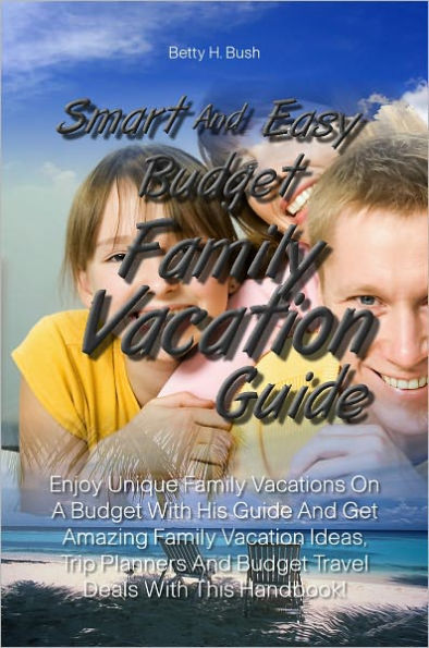 Smart And Easy Budget Family Vacation Guide: Enjoy Unique Family Vacations On A Budget With His Guide And Get Amazing Family Vacation Ideas, Trip Planners And Budget Travel Deals With This Handbook!