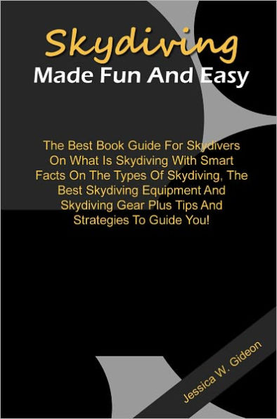 Skydiving Made Fun And Easy: The Best Book Guide For Skydivers On What Is Skydiving With Smart Facts On The Types Of Skydiving, The Best Skydiving Equipment And Skydiving Gear Plus Tips And Strategies To Guide You!