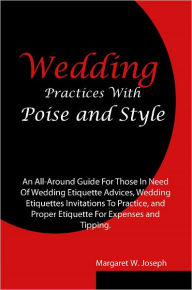 Title: Wedding Practices With Poise and Style: An All-Around Guide For Those In Need Of Wedding Etiquette Advices, Wedding Etiquettes Invitations To Practice, and Proper Etiquette For Expenses and Tipping., Author: Margaret W. Joseph