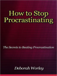 Title: How to Stop Procrastinating - The Secrets to Beating Procrastination, Author: Deborah Worley