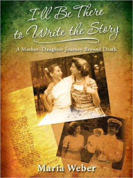 Title: I'll Be There to Write the Story: A Mother-Daughter Journey Beyond Death, Author: Maria Weber