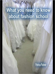 Title: What you need to know about fashion school:A guide to knowing if fashion school is right for you, Author: Patrica Palmer