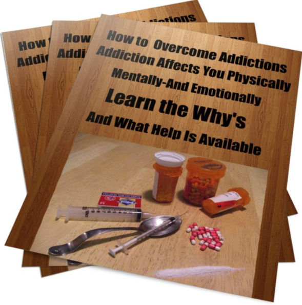 How to Overcome Addictions- Addiction Affects You Physically, Mentally, and Emotionally-Learn the Why's and What Help Is Available