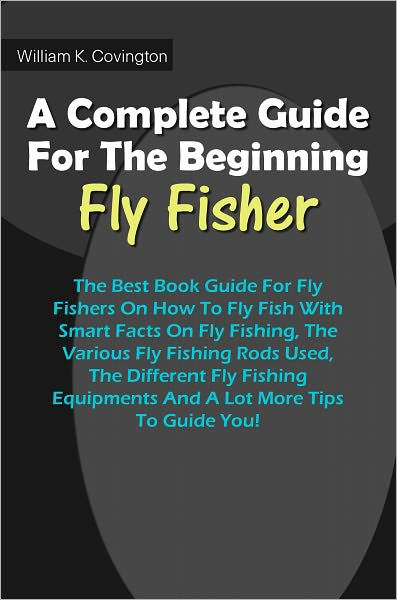 A Complete Guide For The Beginning Fly-Fisher : The Best Book Guide For Fly  Fishers On How To Fly Fish With Smart Facts On Fly Fishing, The Various