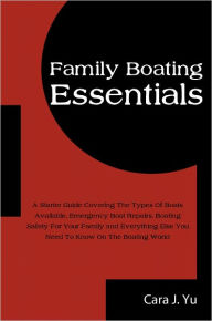 Title: Family Boating Essentials: A Starter Guide Covering The Types Of Boats Available, Emergency Boat Repairs, Boating Safety For Your Family and Everything Else You Need To Know On The Boating World, Author: Cara J. Yu