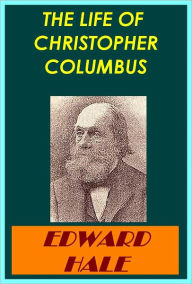 Title: The Life of Columbus From His Own Letters and Journals and Other Documents of His Time, Author: EDWARD HALE