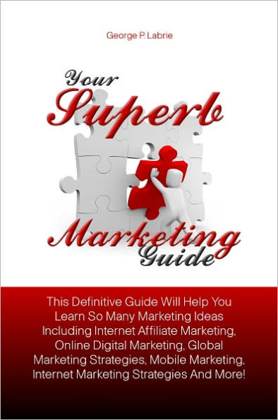 Your Superb Marketing Guide: This Definitive Guide Will Help You Learn So Many Marketing Ideas Including Internet Affiliate Marketing, Online Digital Marketing, Global Marketing Strategies, Mobile Marketing, Internet Marketing Strategies And More!