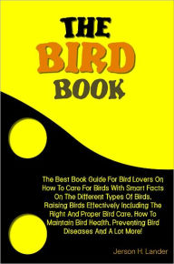 Title: The Bird Book: The Best Book Guide For Bird Lovers On How To Care For Birds With Smart Facts On The Different Types Of Birds, Raising Birds Effectively Including The Right And Proper Bird Care, How To Maintain Bird Health, Preventing Bird Diseases, Author: Lander