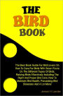 The Bird Book: The Best Book Guide For Bird Lovers On How To Care For Birds With Smart Facts On The Different Types Of Birds, Raising Birds Effectively Including The Right And Proper Bird Care, How To Maintain Bird Health, Preventing Bird Diseases