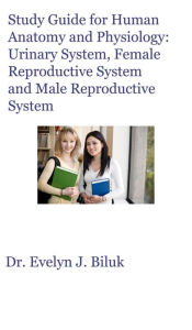 Title: Study Guide for Human Anatomy and Physiology: Urinary System, Female Reproductive System and Male Reproductive System, Author: Dr. Evelyn J. Biluk