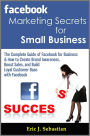 Facebook Marketing Secrets for Small Business: The Complete Guide of Facebook for Business & How to Create Brand Awareness, Boost Sales, and Build Loyal Customer Base with Facebook