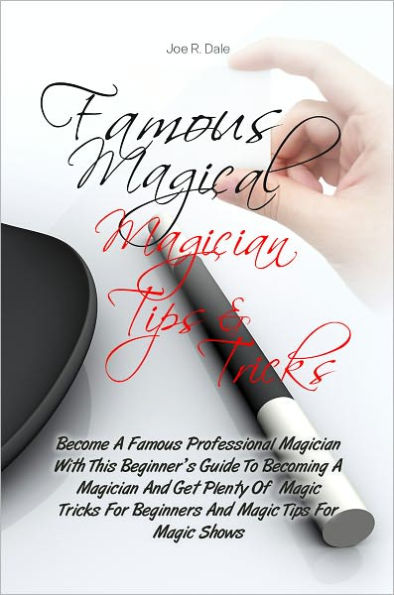 Famous Magical Magician Tips & Tricks: Become A Famous Professional Magician With This Beginner’s Guide To Becoming A Magician And Get Plenty Of Magic Tricks For Beginners And Magic Tips For Magic Shows