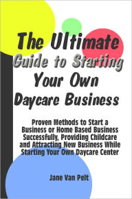 Title: The Ultimate Guide to Starting Your Own Daycare Business: Proven Methods to Start a Business or Home Based Business Successfully, Providing Childcare and Attracting New Business While Starting Your Own Daycare Center, Author: Jane Van Pelt