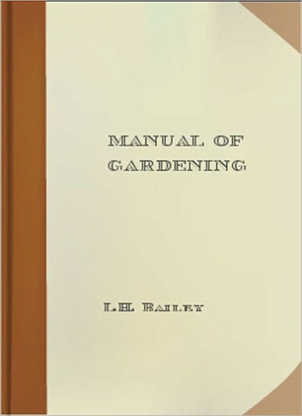 Manual Of Gardening: A Practical Guide to the Making of Home Grounds and the Growing of Flowers, Fruits, and Vegetables for Home Use!