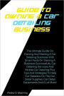 Guide To Owning A Car Detailing Business : The Ultimate Guide On Owning And Starting A Car Detailing Business With Smart Facts On Starting A Business Successfully,Car Detailing Services And Mobile Car Detailing Plus Tips And Strategies To Help Car Details