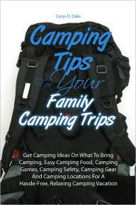 Title: Camping Tips For Your Family Camping Trips: Get Camping Ideas On What To Bring Camping, Easy Camping Food, Camping Games, Camping Safety, Camping Gear And Camping Locations For A Hassle-Free, Relaxing Camping Vacation, Author: Cerys D. Oaks