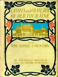 Title: Castles and Chateaux of Old Touraine and the Loire Country [Illustrated], Author: Francis Miltoun