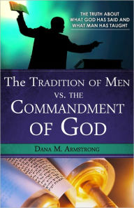 The Tradition of Men vs. the Commandments of God: The Truth About What God has Said and What Man has Taught