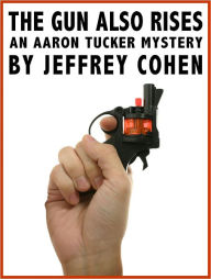 Title: The Gun Also Rises: An Aaron Tucker Mystery, Author: Jeffrey Cohen