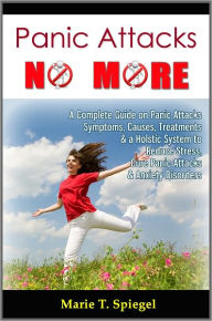 Title: Panic Attacks No More: A Complete Guide on Panic Attacks Symptoms, Causes, Treatments & a Holistic System to Reduce Stress, Cure Panic Attacks & Anxiety Disorders, Author: Marie T. Spiegel