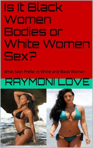 Is It Black Women Bodies or White Women Sex?: What Men Prefer In White and Black Women